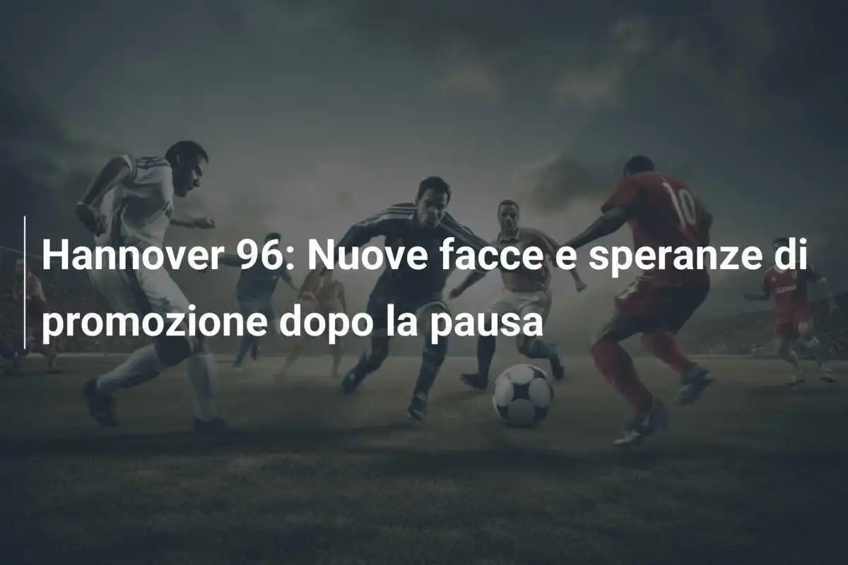 Hannover 96: Nuove facce e speranze di promozione dopo la pausa