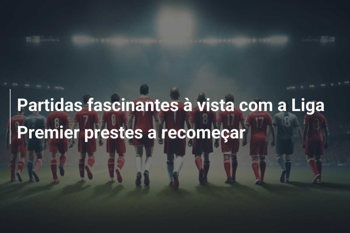 Partidas fascinantes à vista com a Liga Premier prestes a recomeçar