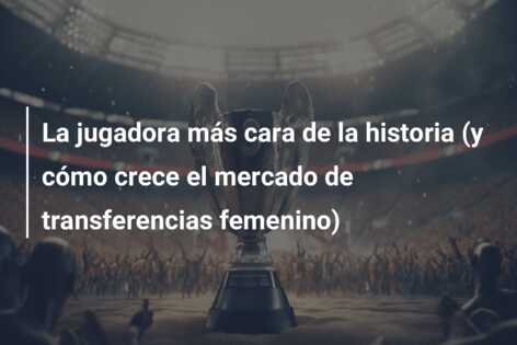 La jugadora más cara de la historia (y cómo crece el mercado de transferencias femenino)