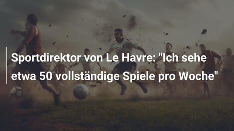 Sportdirektor von Le Havre: "Ich sehe etwa 50 vollständige Spiele pro Woche"