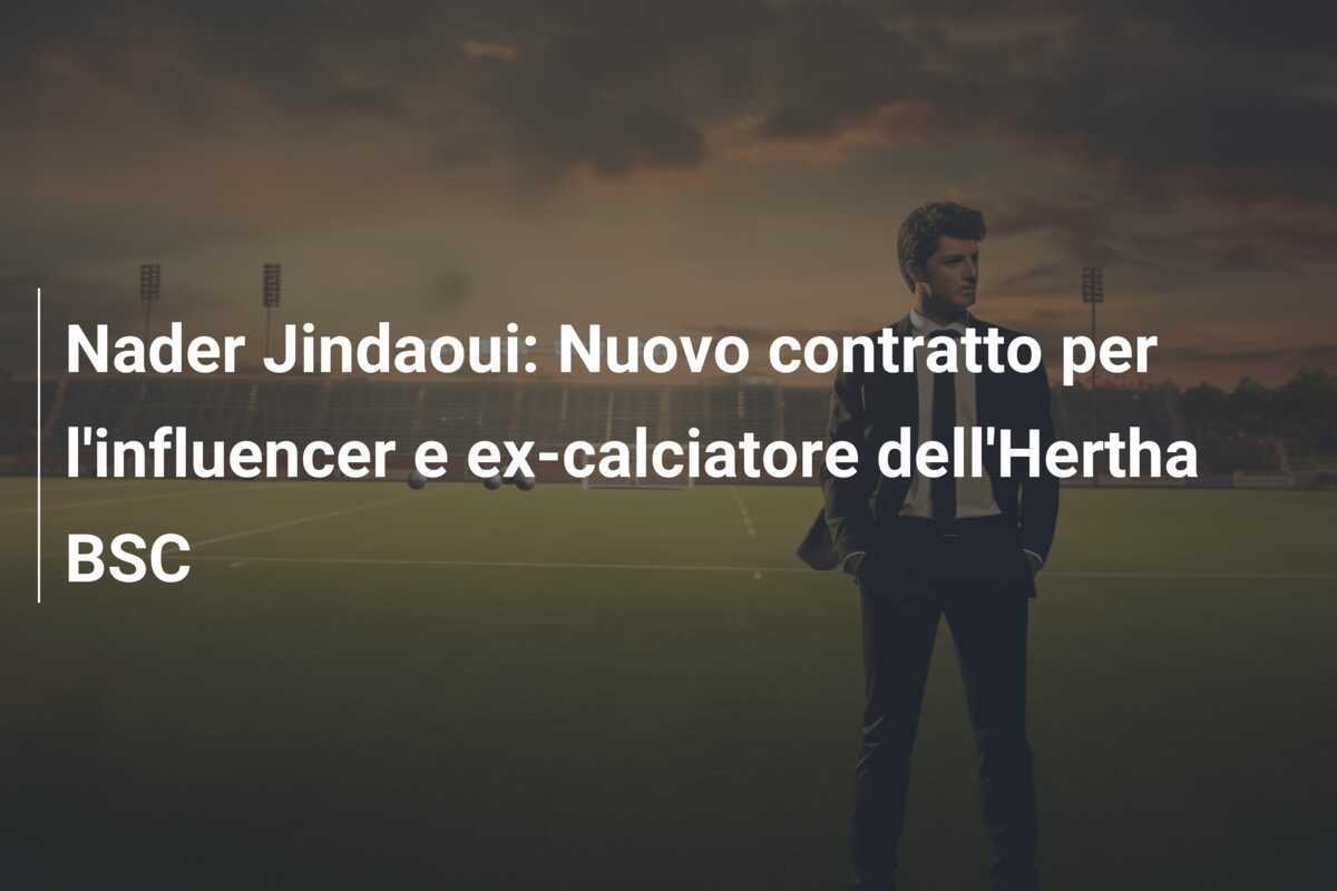 Nader Jindaoui: Nuovo contratto per l'influencer e ex-calciatore dell'Hertha BSC