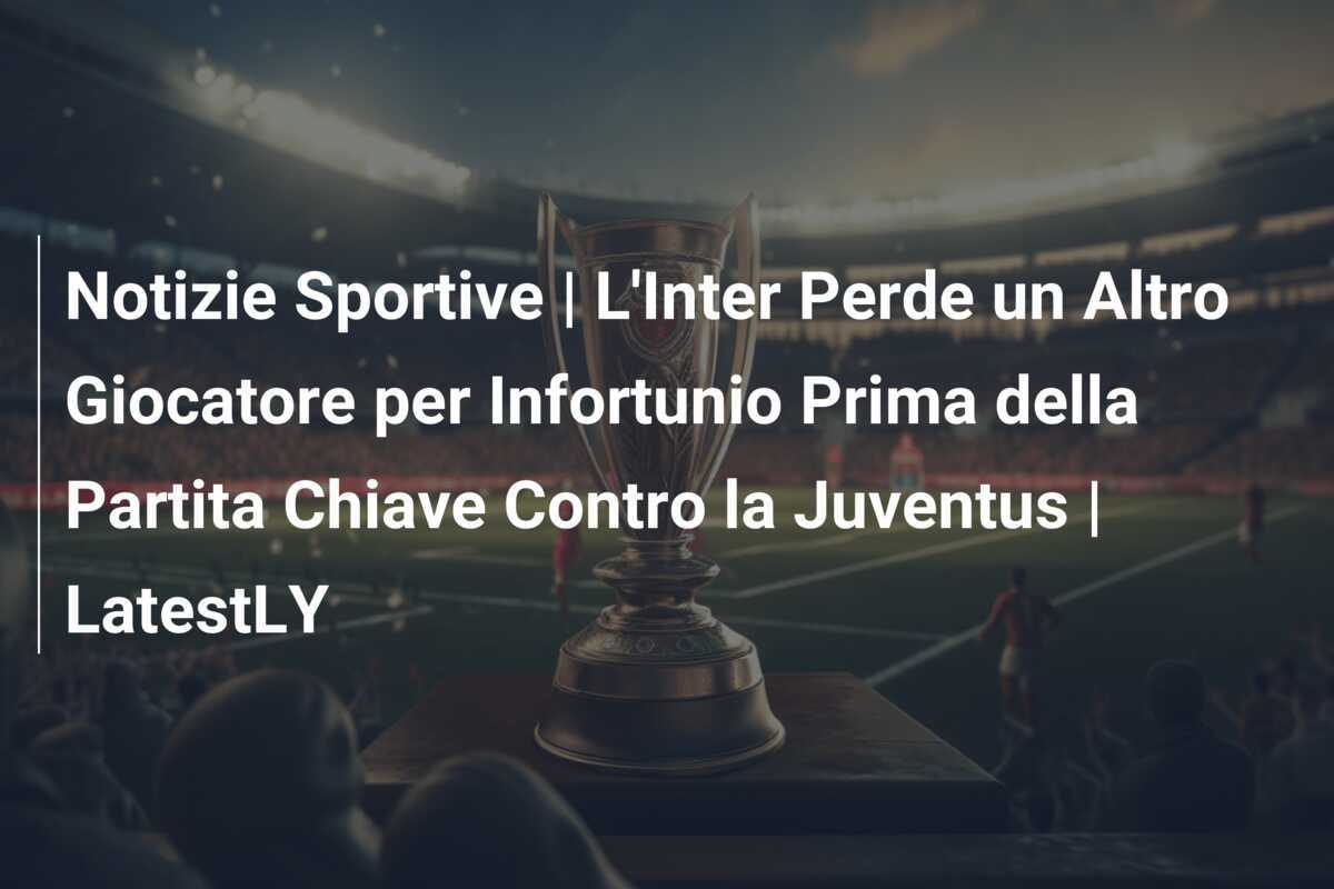 Notizie Sportive | L'Inter Perde un Altro Giocatore per Infortunio Prima della Partita Chiave Contro la Juventus | LatestLY