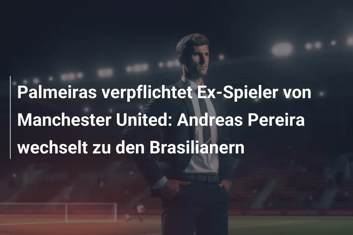 Palmeiras verpflichtet Ex-Spieler von Manchester United: Andreas Pereira wechselt zu den Brasilianern