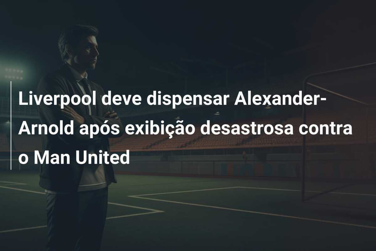 Liverpool deve dispensar Alexander-Arnold após exibição desastrosa contra o Man United