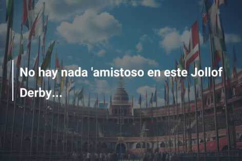 No hay nada ‘amistoso en este Jollof Derby…
