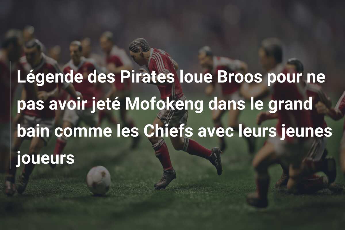 Légende des Pirates loue Broos pour ne pas avoir jeté Mofokeng dans le grand bain comme les Chiefs avec leurs jeunes joueurs