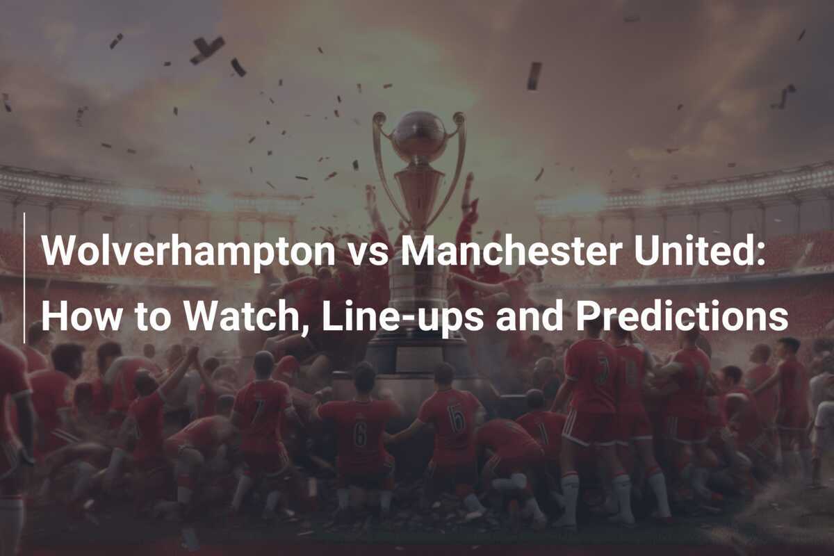 Wolverhampton Vs Manchester United How To Watch Line Ups And Predictions Footboom Com