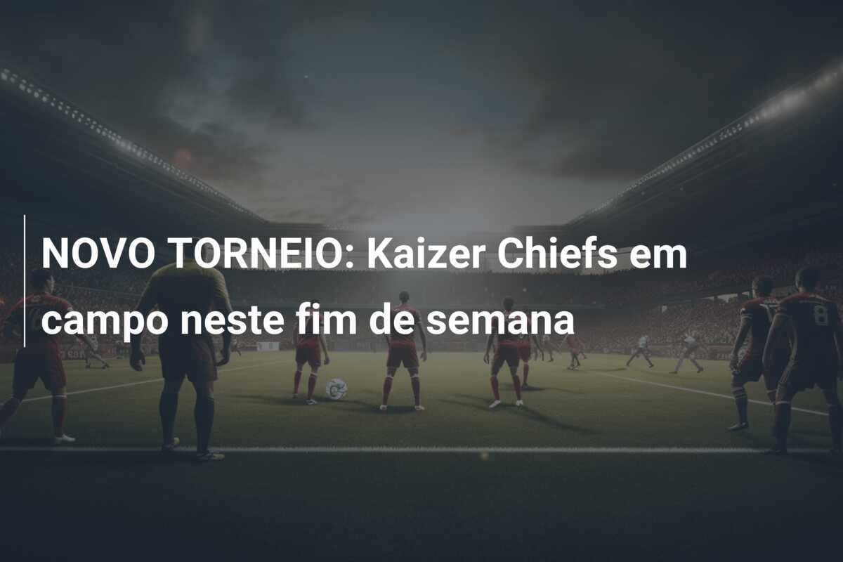 NOVO TORNEIO: Kaizer Chiefs em campo neste fim de semana