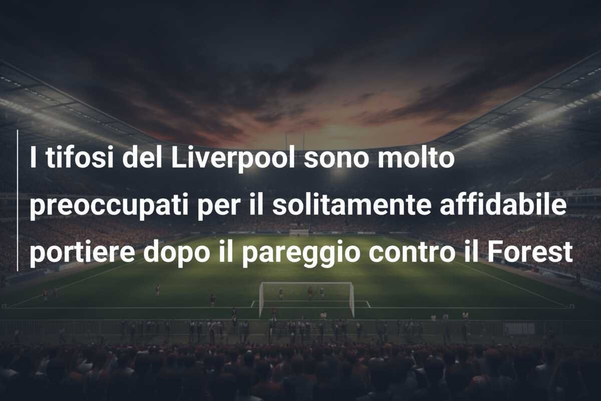 I tifosi del Liverpool sono molto preoccupati per il solitamente affidabile portiere dopo il pareggio contro il Forest