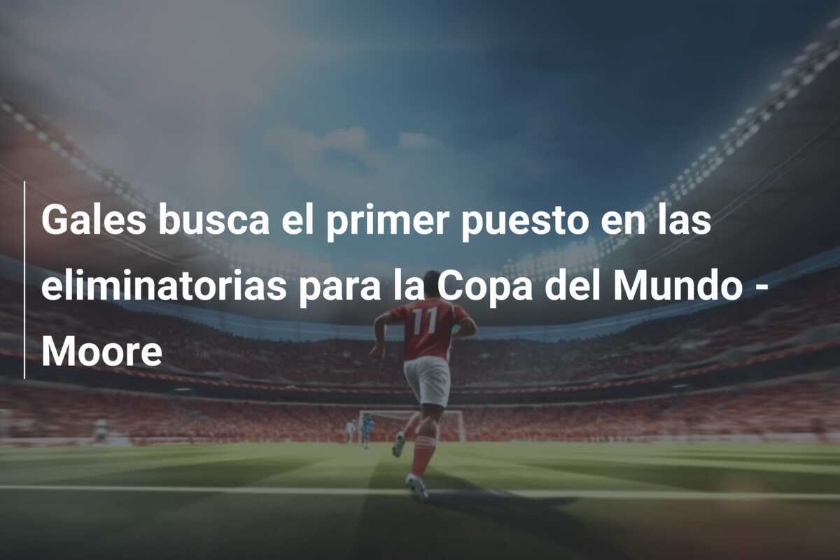 Gales busca el primer puesto en las eliminatorias para la Copa del Mundo - Moore