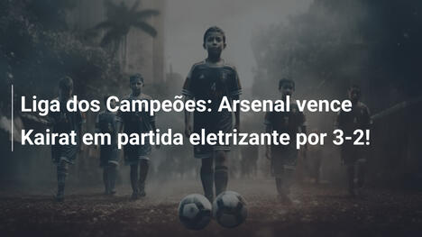 Liga dos Campeões: Arsenal vence Kairat em partida eletrizante por 3-2!