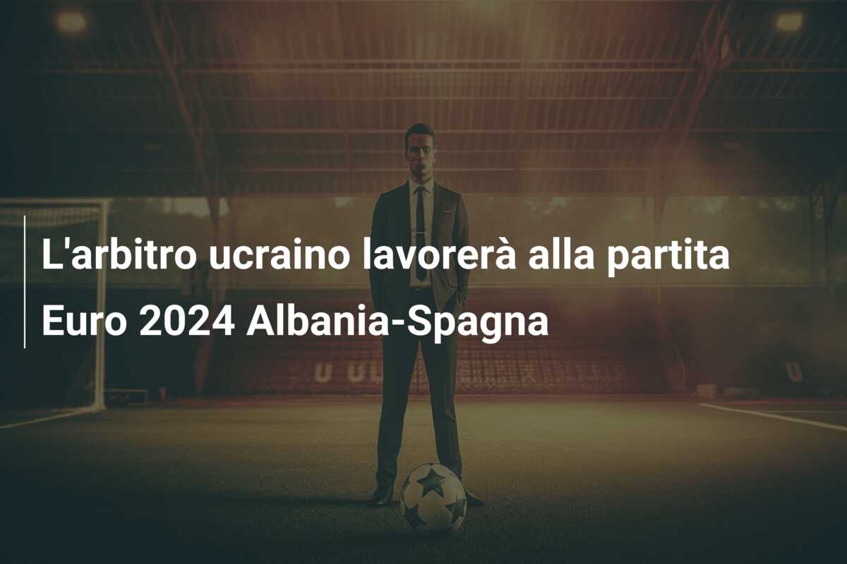 L’arbitro ucraino lavorerà alla partita Euro 2024 Albania-Spagna