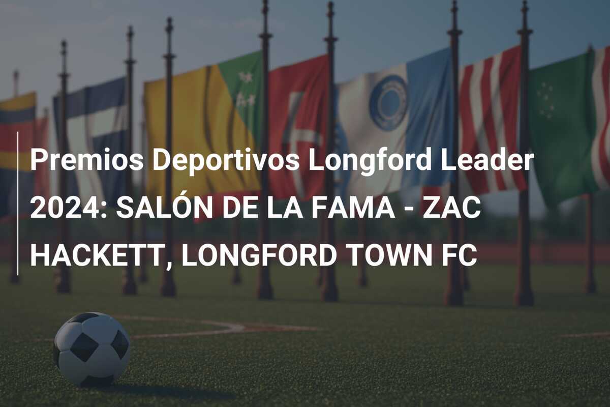 Premios Deportivos Longford Leader 2024: SALÓN DE LA FAMA - ZAC HACKETT, LONGFORD TOWN FC