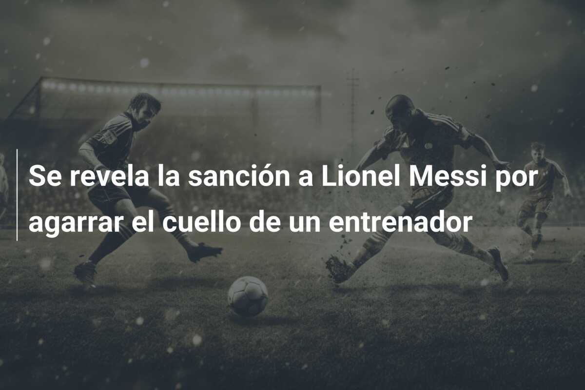 Se revela la sanción a Lionel Messi por agarrar el cuello de un entrenador