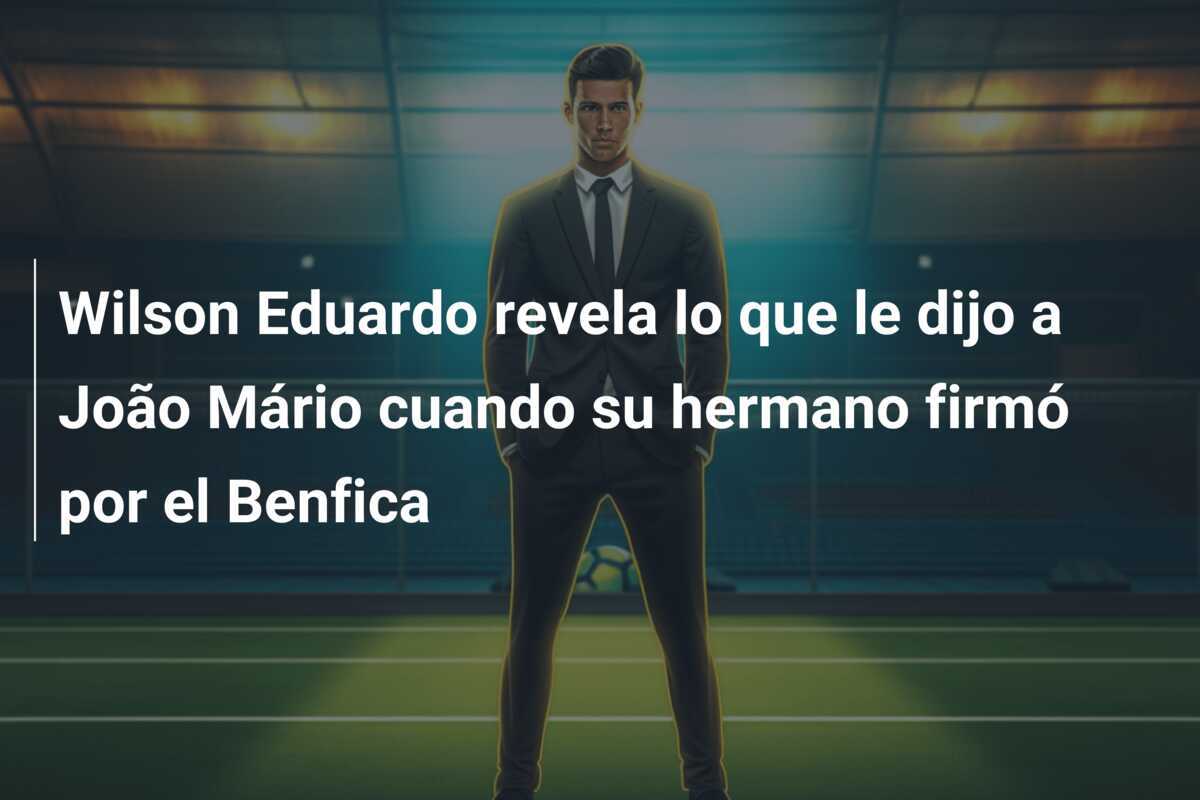 Wilson Eduardo revela lo que le dijo a João Mário cuando su hermano firmó por el Benfica