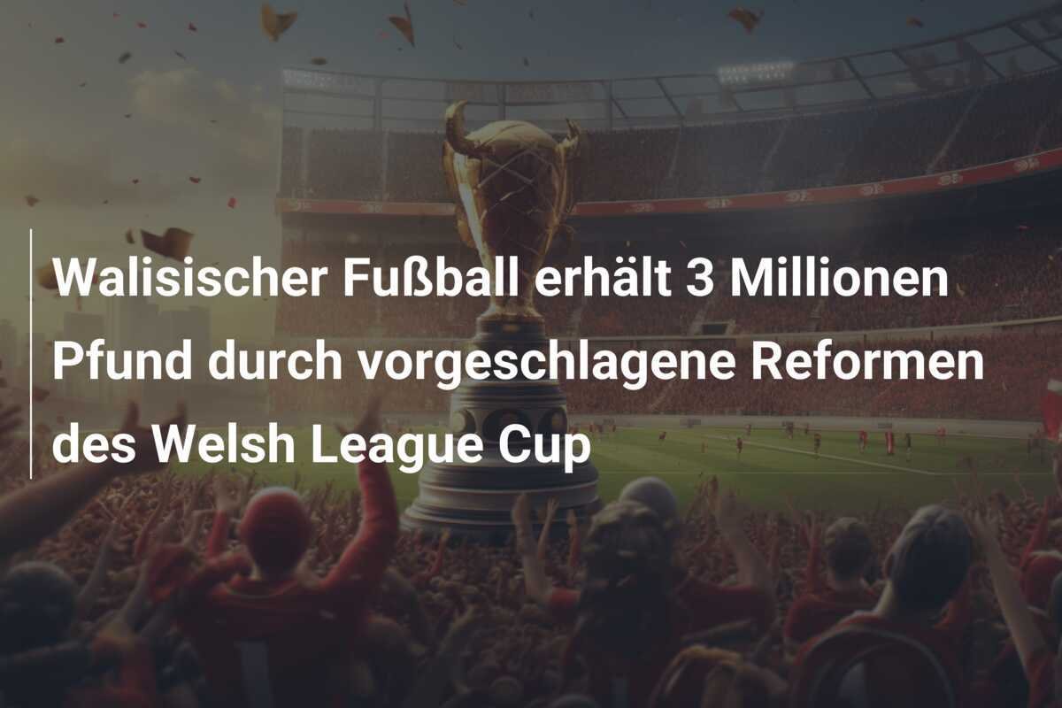 Walisischer Fußball erhält 3 Millionen Pfund durch vorgeschlagene Reformen des Welsh League Cup