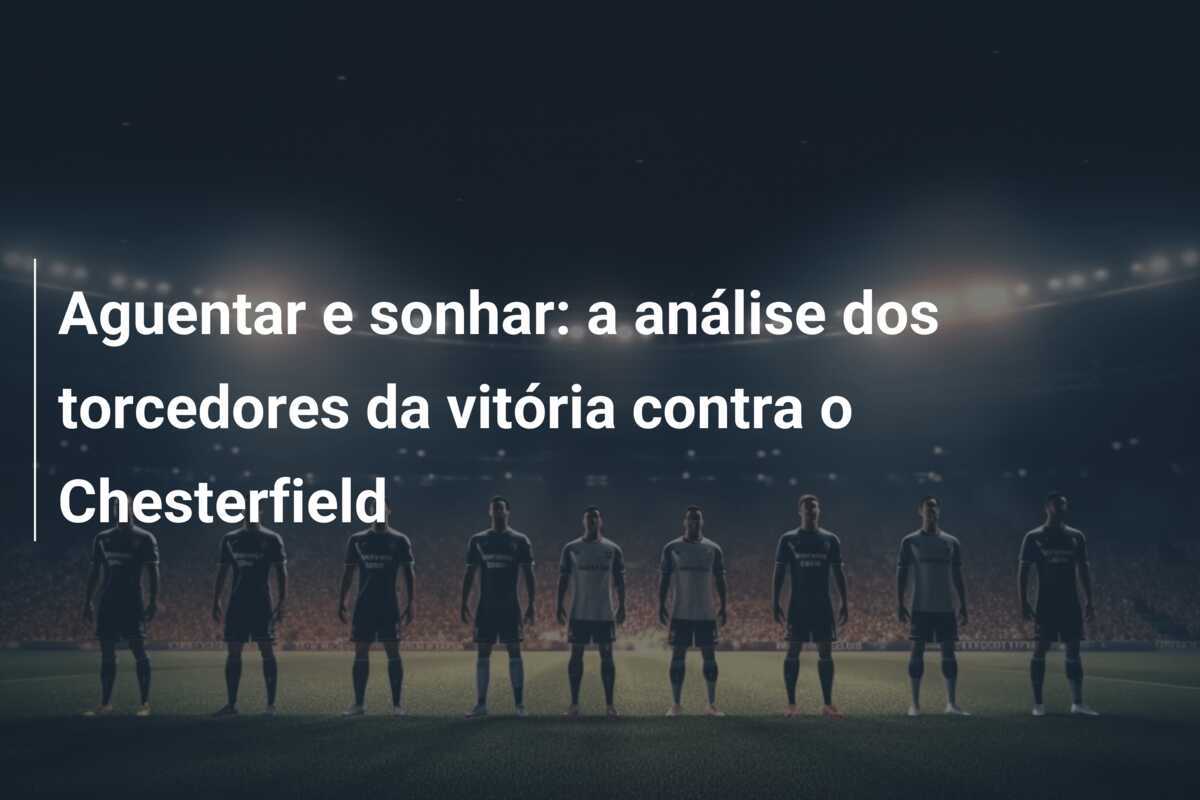 Aguentar e sonhar: a análise dos torcedores da vitória contra o Chesterfield