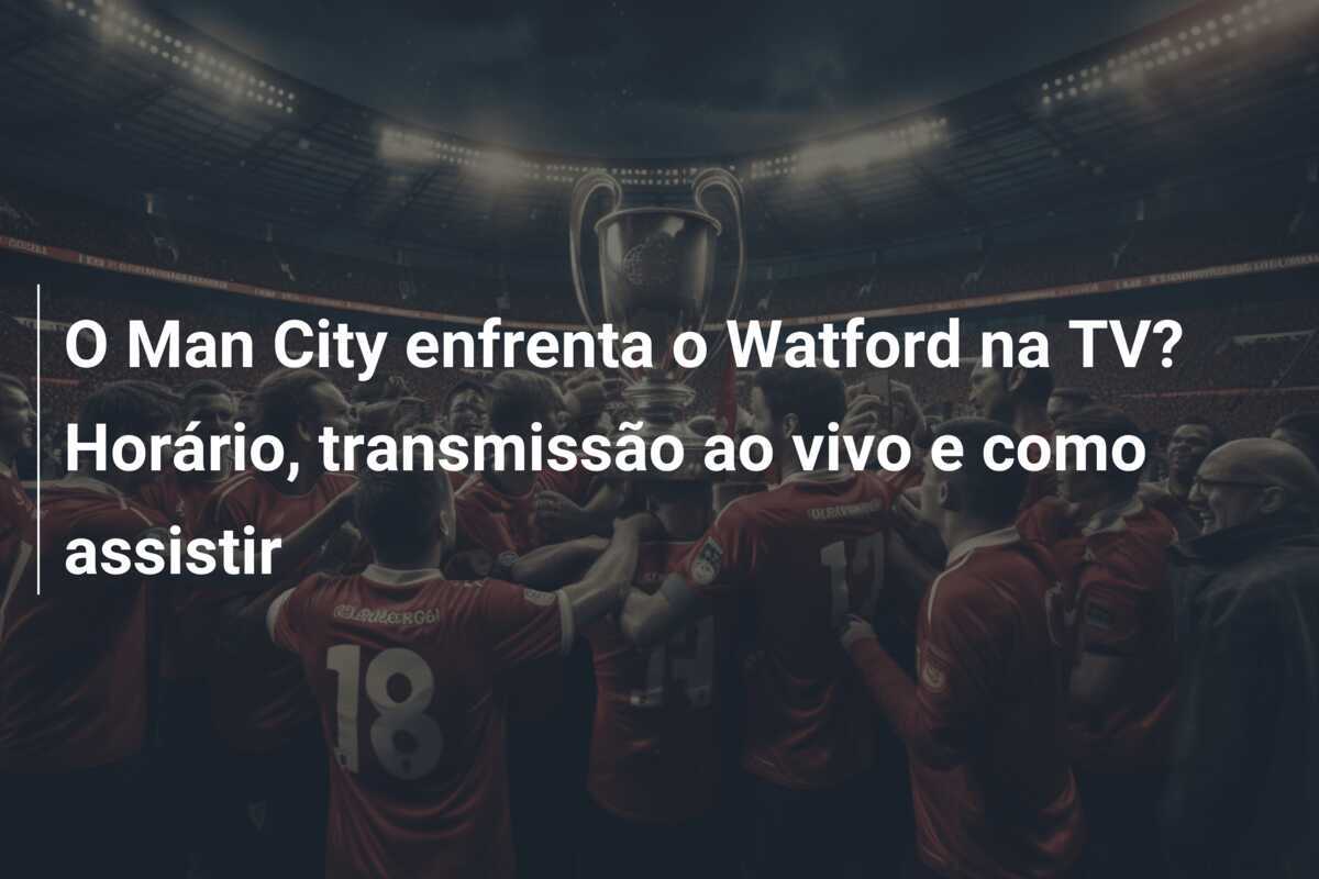 O Man City enfrenta o Watford na TV? Horário, transmissão ao vivo e como assistir