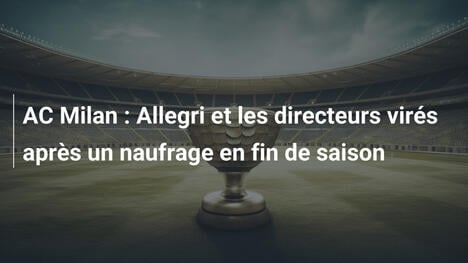 AC Milan : Allegri et les directeurs virés après un naufrage en fin de saison