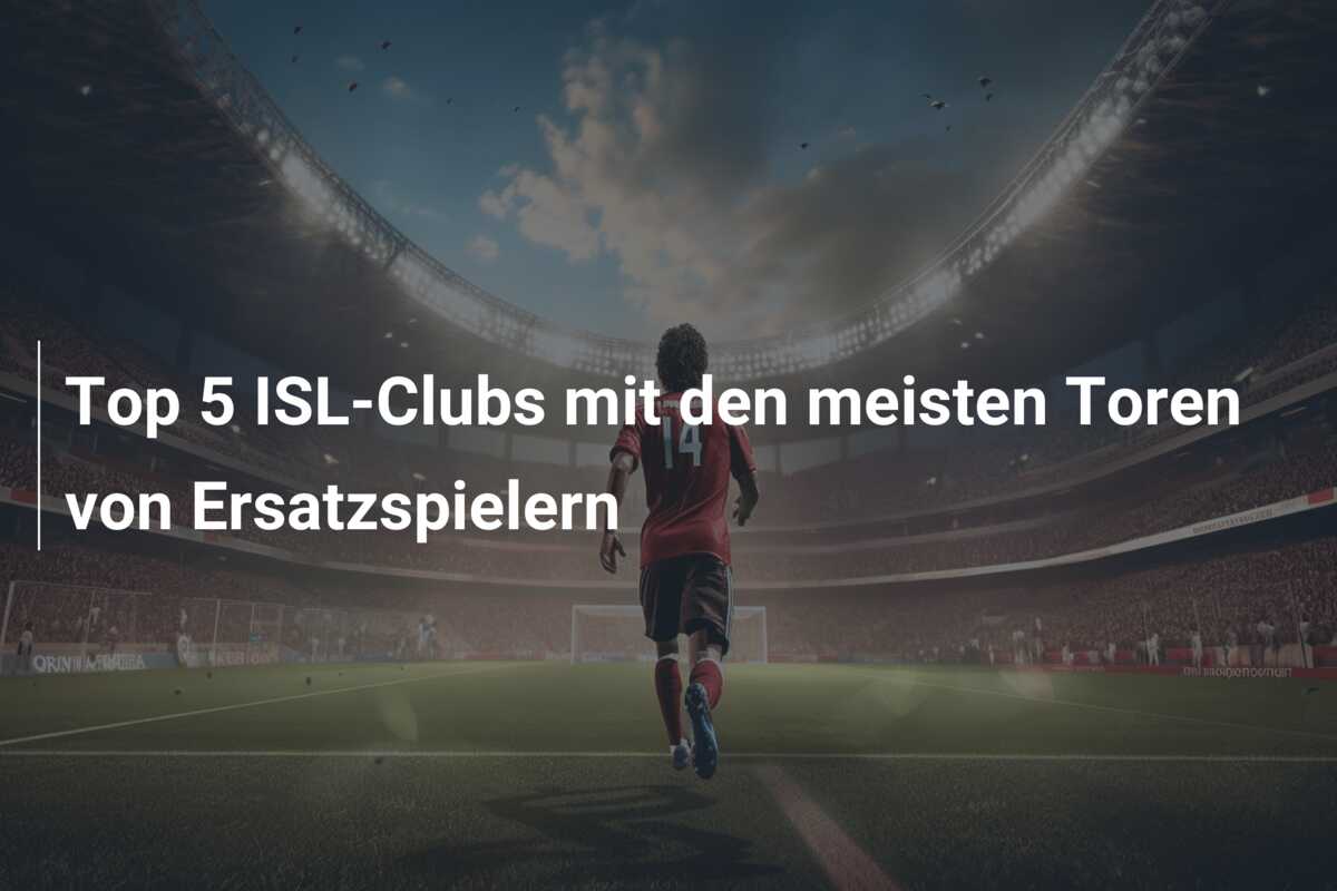 Top 5 ISL-Clubs mit den meisten Toren von Ersatzspielern