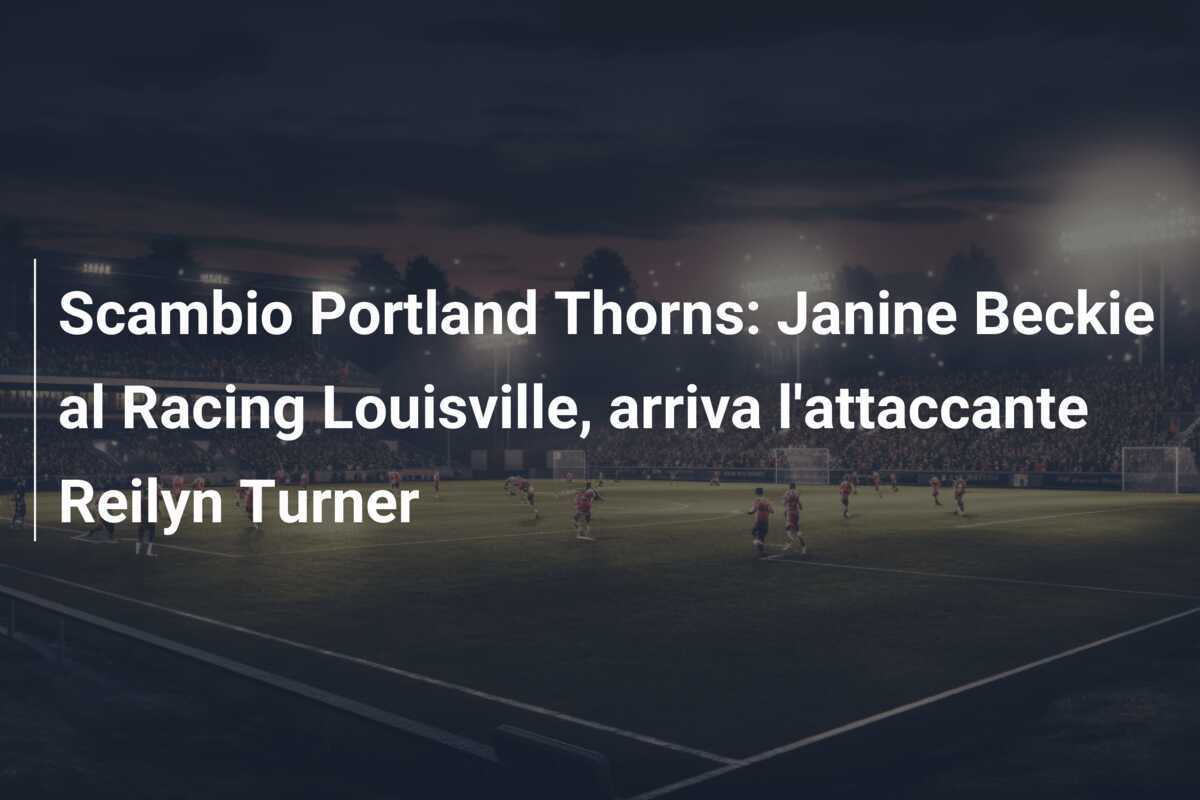 Scambio Portland Thorns: Janine Beckie al Racing Louisville, arriva l’attaccante Reilyn Turner