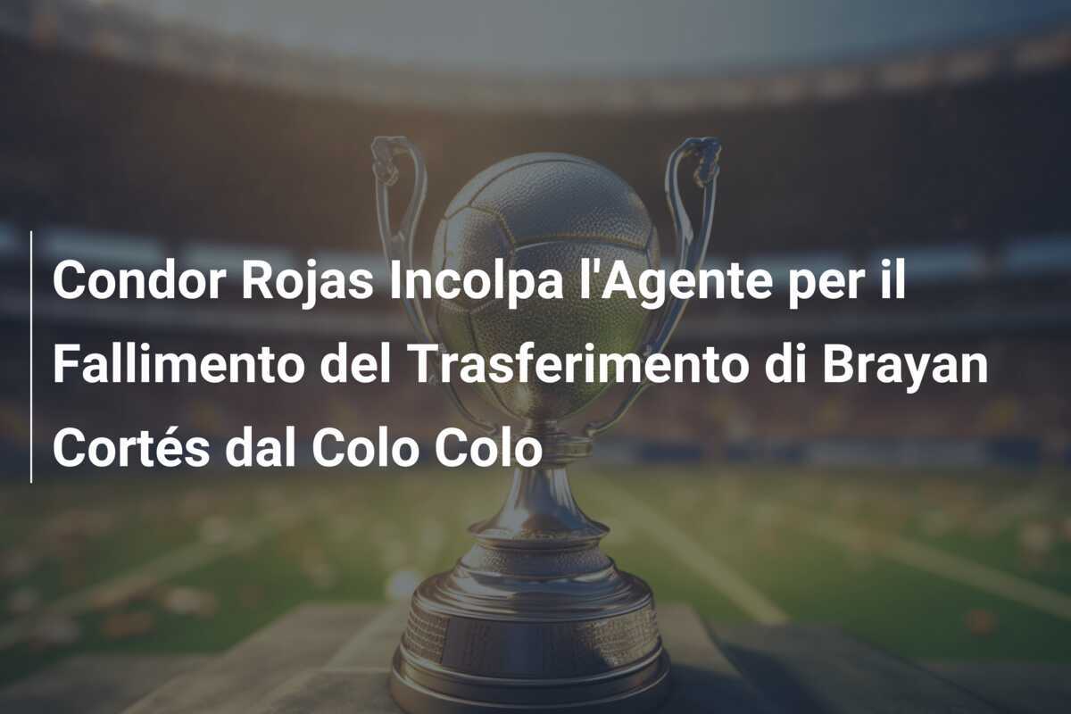 Condor Rojas Incolpa l'Agente per il Fallimento del Trasferimento di Brayan Cortés dal Colo Colo