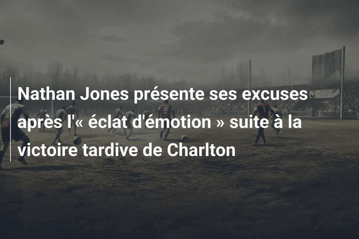 Nathan Jones présente ses excuses après l'« éclat d'émotion » suite à la victoire tardive de Charlton