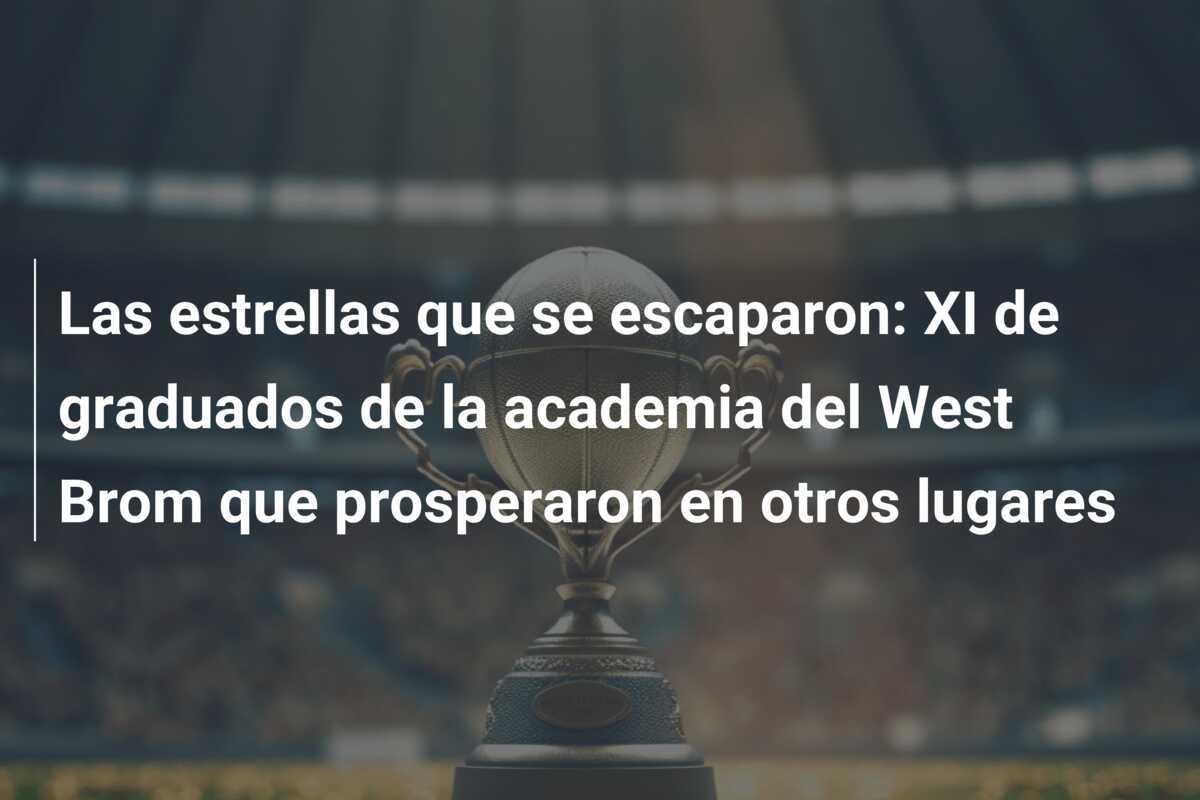 Las estrellas que se escaparon: XI de graduados de la academia del West Brom que prosperaron en otros lugares