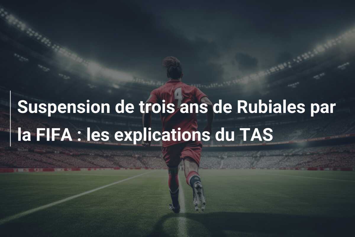 Suspension de trois ans de Rubiales par la FIFA : les explications du TAS