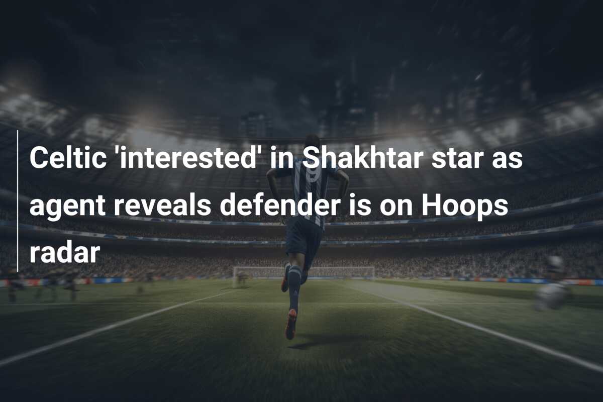 Celtic ‘interested’ in Shakhtar star as agent reveals defender is on Hoops radar