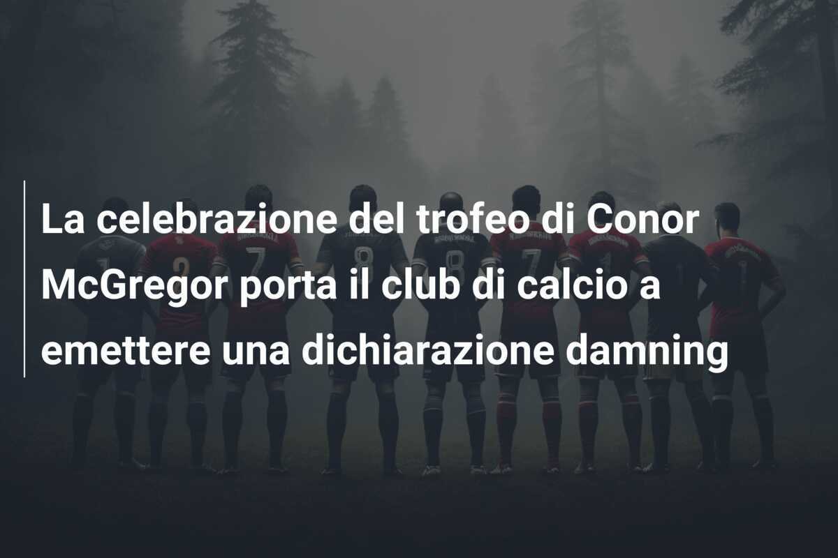 La celebrazione del trofeo di Conor McGregor porta il club di calcio a emettere una dichiarazione damning