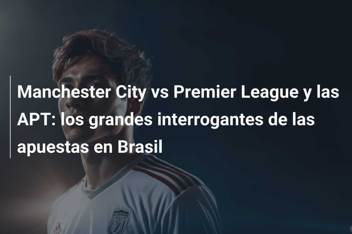 Manchester City vs Premier League y las APT: los grandes interrogantes de las apuestas en Brasil
