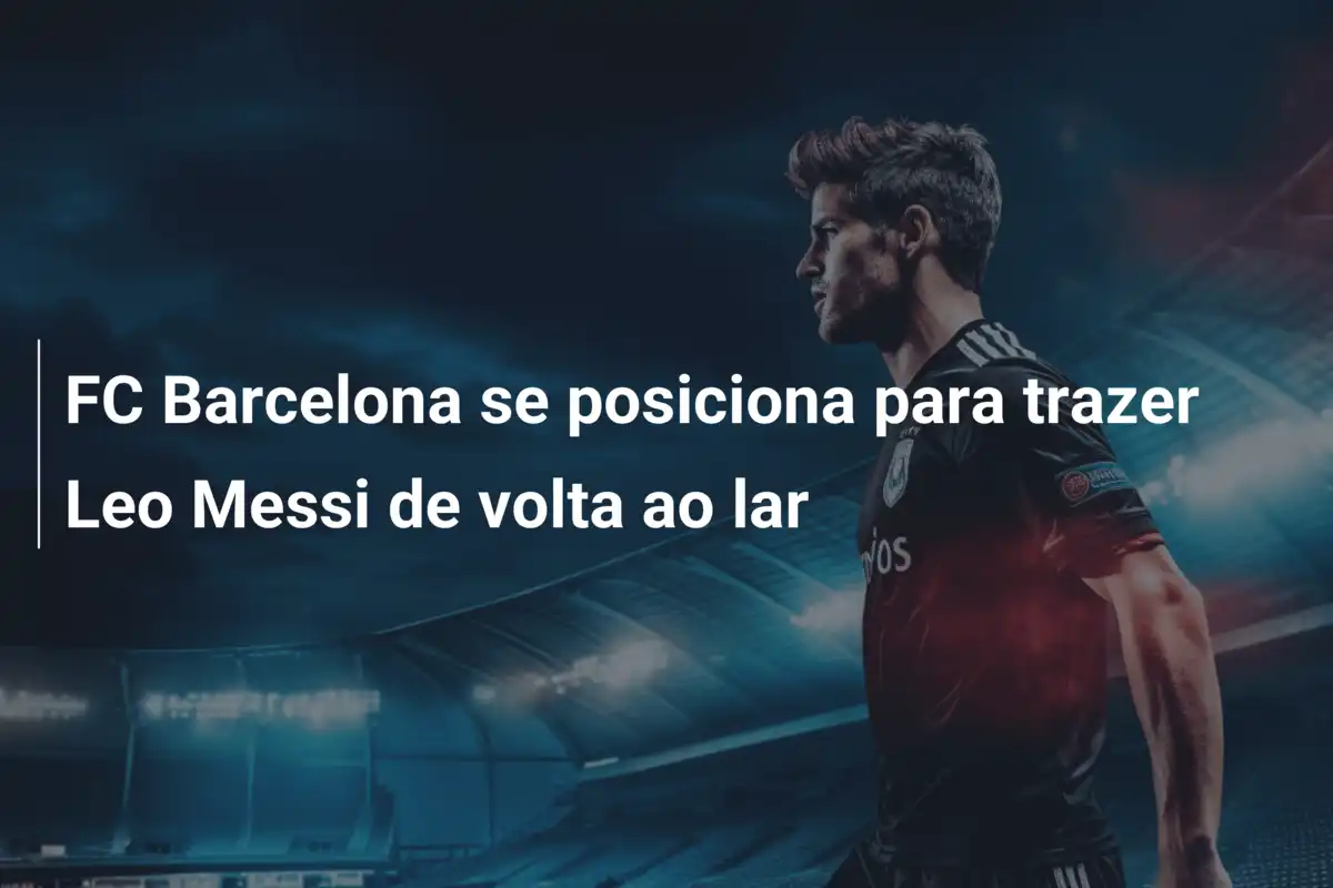 FC Barcelona se posiciona para trazer Leo Messi de volta ao lar