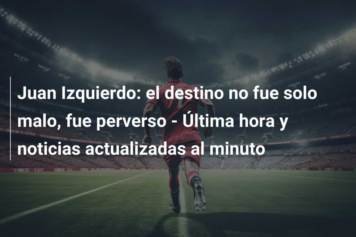 Juan Izquierdo: el destino no fue solo malo, fue perverso – Última hora y noticias actualizadas al minuto
