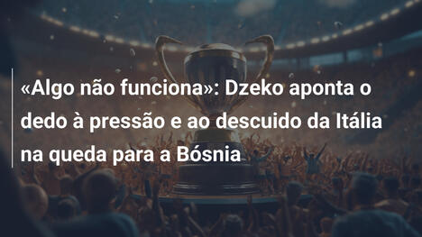 «Algo não funciona»: Dzeko aponta o dedo à pressão e ao descuido da Itália na queda para a Bósnia