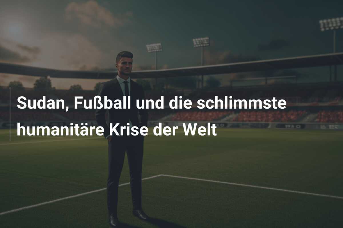 Sudan, Fußball und die schlimmste humanitäre Krise der Welt