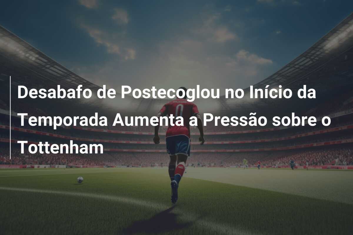 Desabafo de Postecoglou no Início da Temporada Aumenta a Pressão sobre o Tottenham