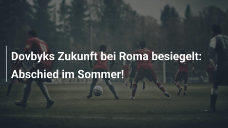 Dovbyks Zukunft bei Roma besiegelt: Abschied im Sommer!