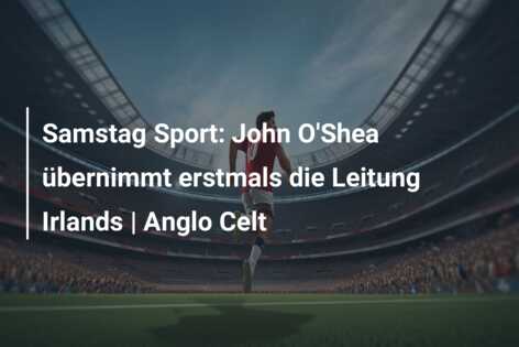 Samstag Sport: John O’Shea übernimmt erstmals die Leitung Irlands | Anglo Celt