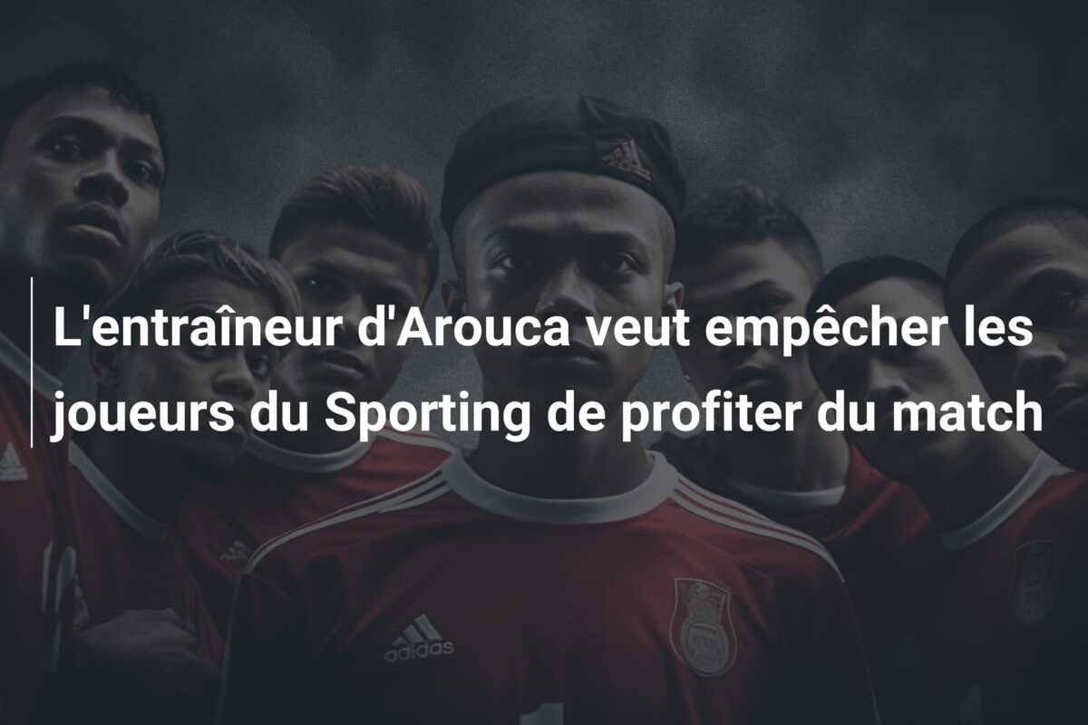 L'entraîneur d'Arouca veut empêcher les joueurs du Sporting de profiter du match