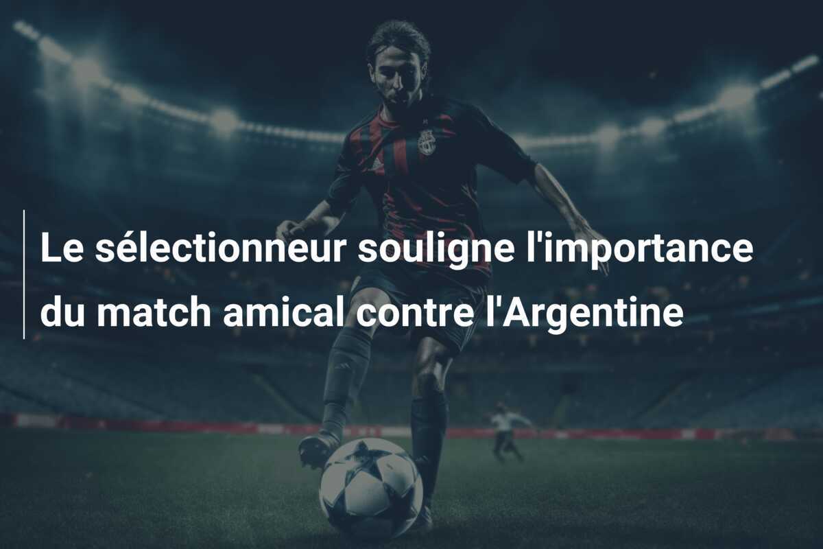 Le sélectionneur souligne l'importance du match amical contre l'Argentine