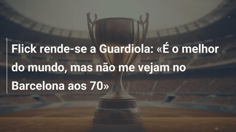 Flick rende-se a Guardiola: "É o melhor do mundo, mas não me vejam no Barcelona aos 70"