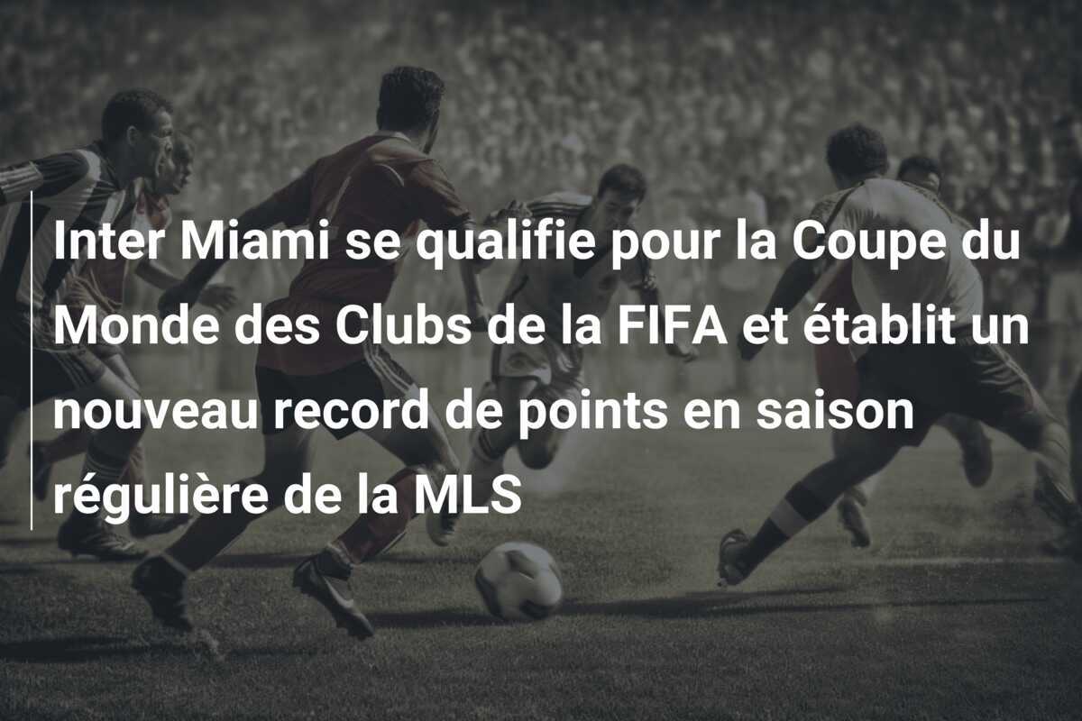 Inter Miami se qualifie pour la Coupe du Monde des Clubs de la FIFA et établit un nouveau record de points en saison régulière de la MLS