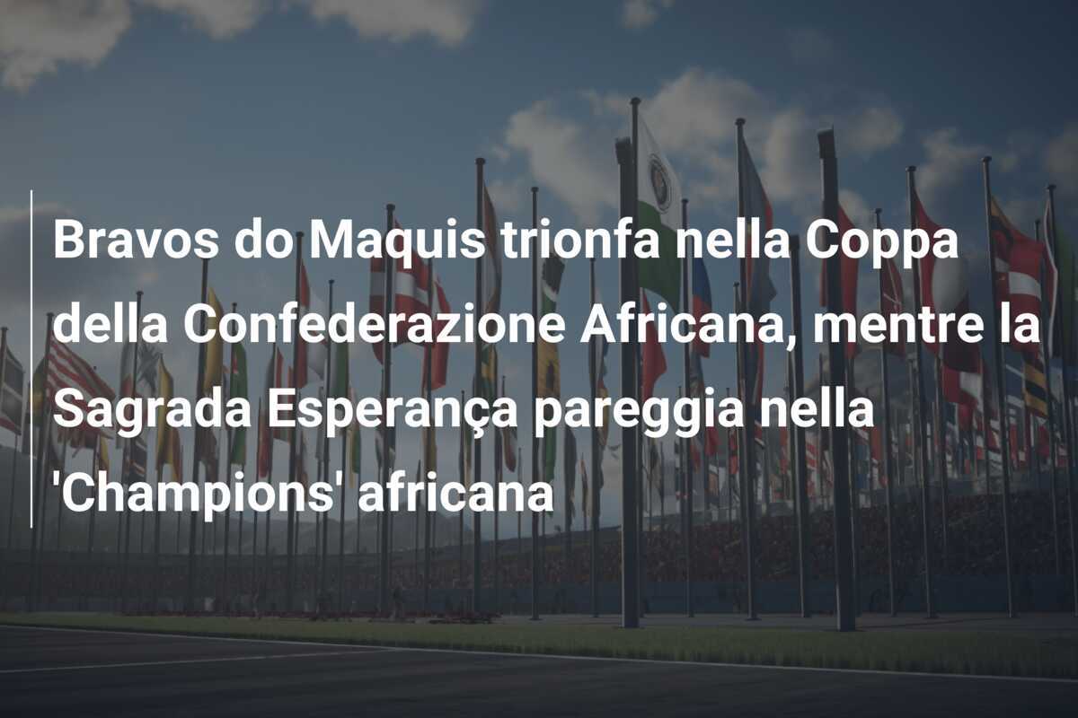 Bravos do Maquis trionfa nella Coppa della Confederazione Africana, mentre la Sagrada Esperança pareggia nella 'Champions' africana