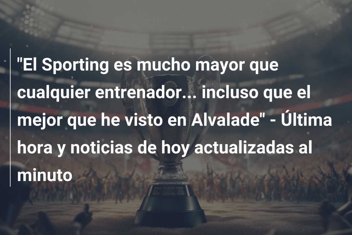 "El Sporting es mucho mayor que cualquier entrenador... incluso que el mejor que he visto en Alvalade" - Última hora y noticias de hoy actualizadas al minuto