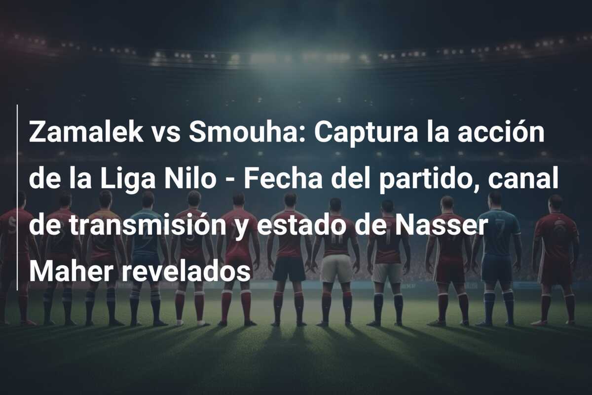 Zamalek vs Smouha: Captura la acción de la Liga Nilo - Fecha del partido, canal de transmisión y estado de Nasser Maher revelados