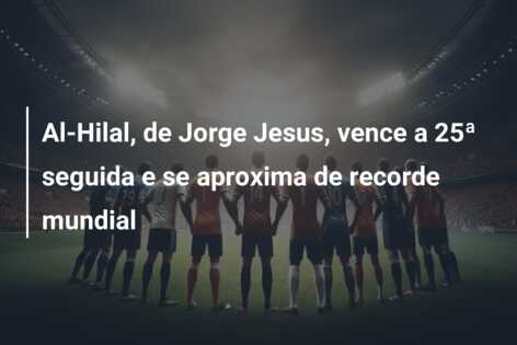 Al-Hilal, de Jorge Jesus, vence a 25ª seguida e se aproxima de recorde mundial