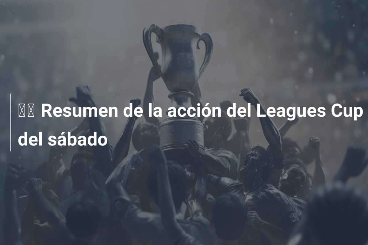 🔬 Resumen de la acción del Leagues Cup del sábado