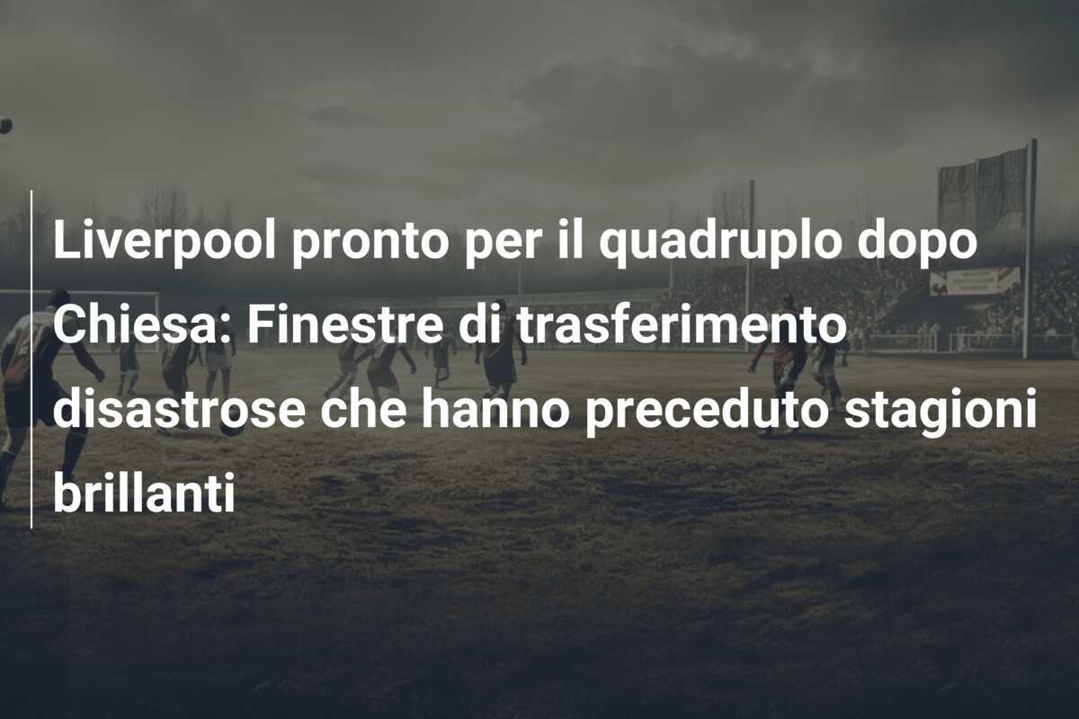 Liverpool pronto per il quadruplo dopo Chiesa: Finestre di trasferimento disastrose che hanno preceduto stagioni brillanti