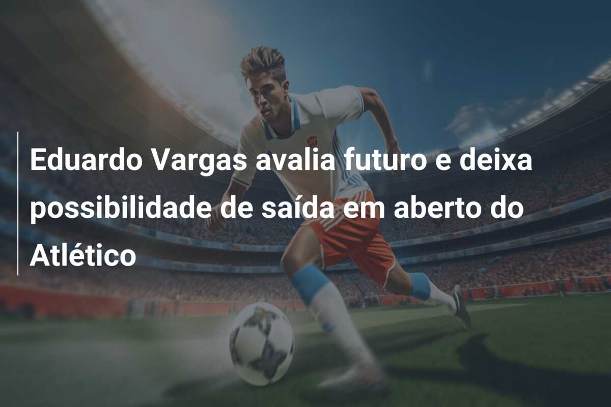 Eduardo Vargas avalia futuro e deixa possibilidade de saída em aberto do Atlético
